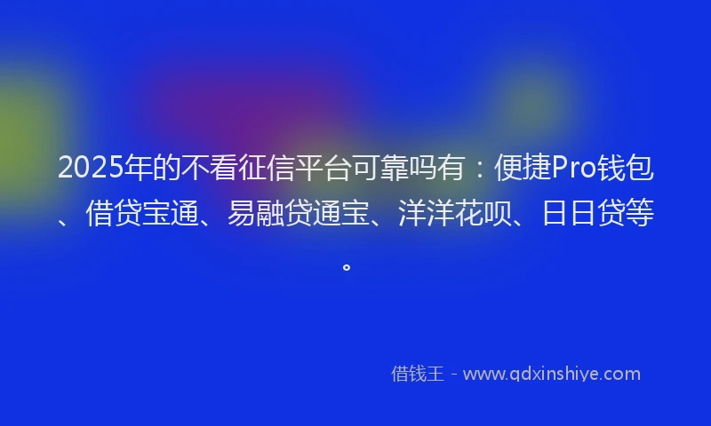 2025年的不看征信平台可靠吗有：便捷Pro钱包、借贷宝通、易融贷通宝、洋洋花呗、日日贷等。
