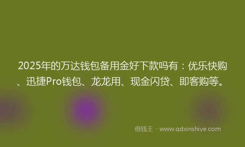 2025年的万达钱包备用金好下款吗有：优乐快购、迅捷Pro钱包、龙龙用、现金闪贷、即客购等。