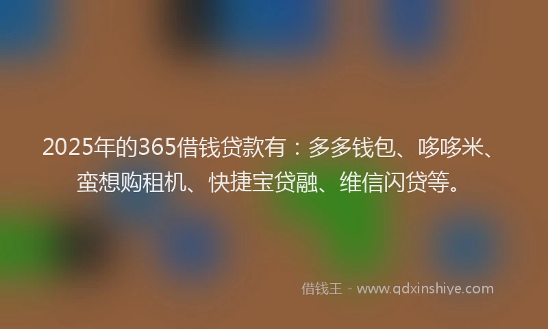 2025年的365借钱贷款有：多多钱包、哆哆米、蛮想购租机、快捷宝贷融、维信闪贷等。
