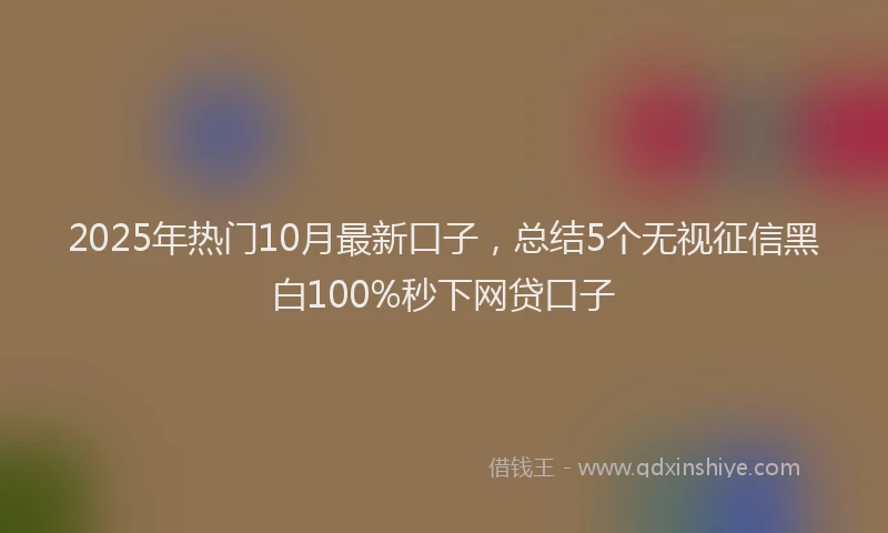 2025年热门10月最新口子，总结5个无视征信黑白100%秒下网贷口子