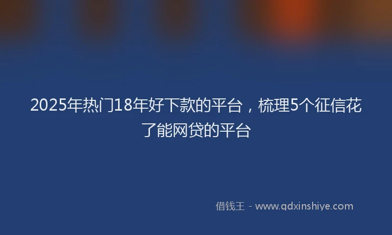 2025年热门18年好下款的平台，梳理5个征信花了能网贷的平台