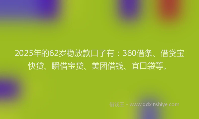 2025年的62岁稳放款口子有：360借条、借贷宝快贷、瞬借宝贷、美团借钱、宜口袋等。