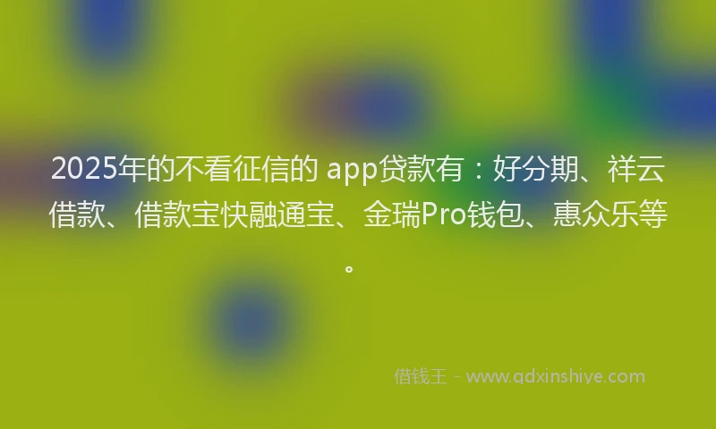 2025年的不看征信的 app贷款有：好分期、祥云借款、借款宝快融通宝、金瑞Pro钱包、惠众乐等。
