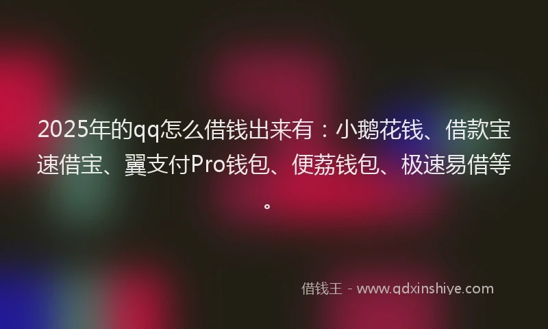2025年的qq怎么借钱出来有：小鹅花钱、借款宝速借宝、翼支付Pro钱包、便荔钱包、极速易借等。