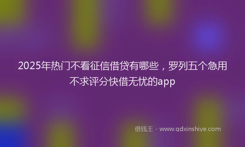 2025年热门不看征信借贷有哪些，罗列五个急用不求评分快借无忧的app