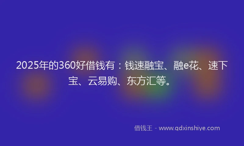 2025年的360好借钱有：钱速融宝、融e花、速下宝、云易购、东方汇等。