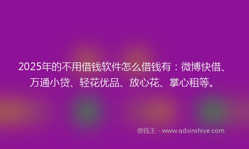 2025年的不用借钱软件怎么借钱有：微博快借、万通小贷、轻花优品、放心花、掌心租等。