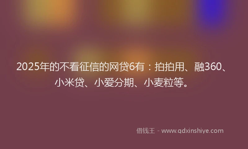 2025年的不看征信的网贷6有：拍拍用、融360、小米贷、小爱分期、小麦粒等。