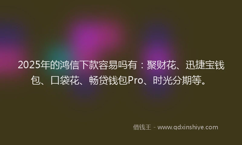 2025年的鸿信下款容易吗有：聚财花、迅捷宝钱包、口袋花、畅贷钱包Pro、时光分期等。