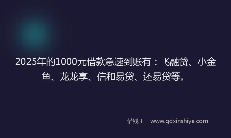 2025年的1000元借款急速到账有：飞融贷、小金鱼、龙龙享、信和易贷、还易贷等。