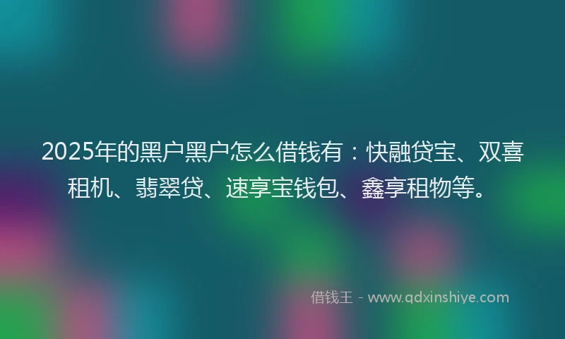 2025年的黑户黑户怎么借钱有：快融贷宝、双喜租机、翡翠贷、速享宝钱包、鑫享租物等。