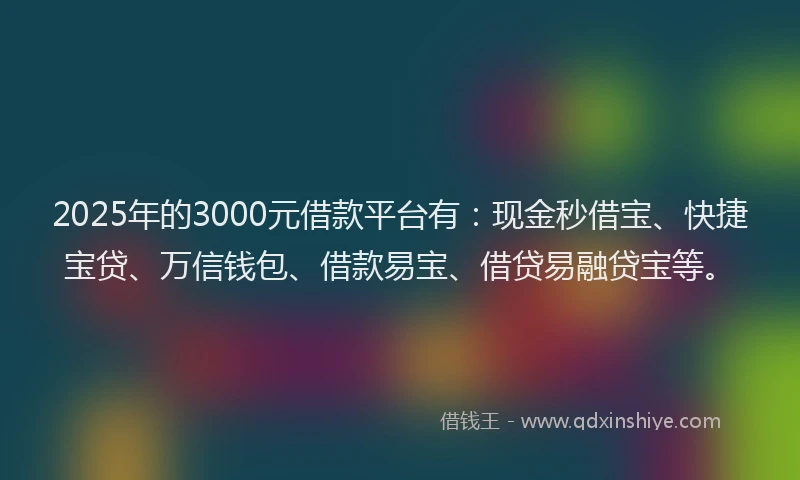 2025年的3000元借款平台有：现金秒借宝、快捷宝贷、万信钱包、借款易宝、借贷易融贷宝等。