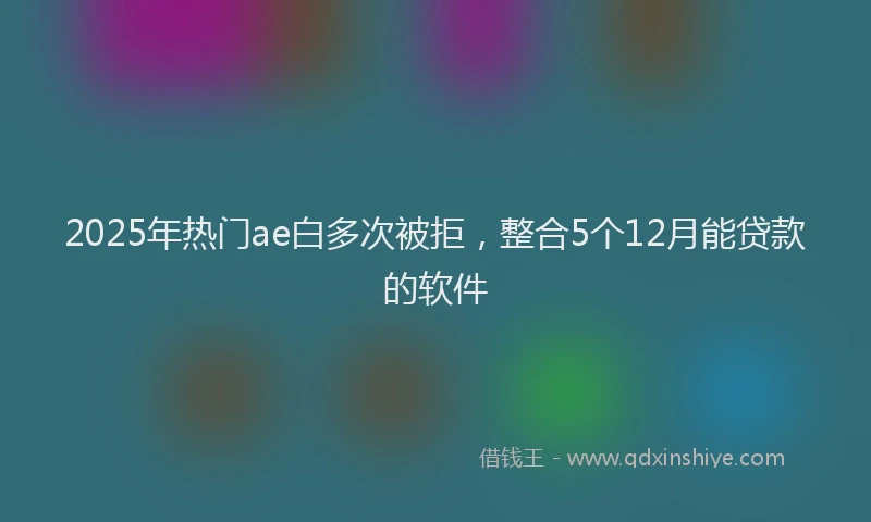 2025年热门ae白多次被拒，整合5个12月能贷款的软件