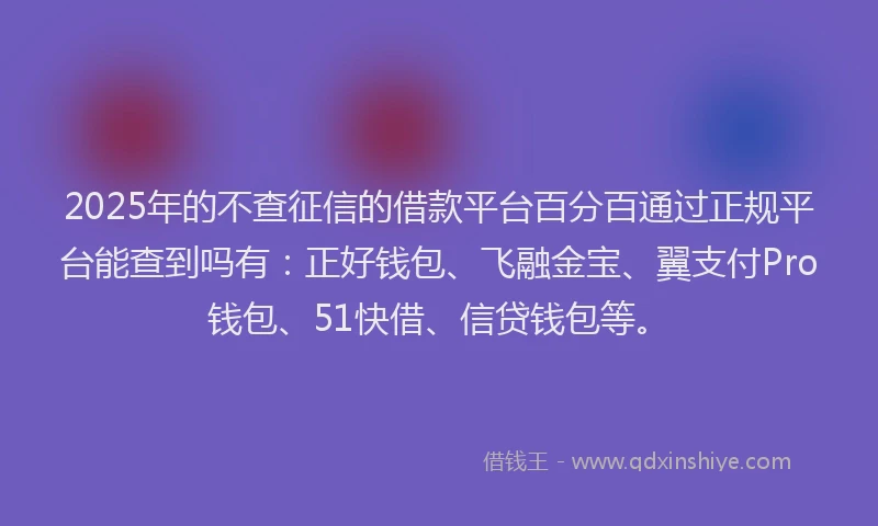 2025年的不查征信的借款平台百分百通过正规平台能查到吗有：正好钱包、飞融金宝、翼支付Pro钱包、51快借、信贷钱包等。