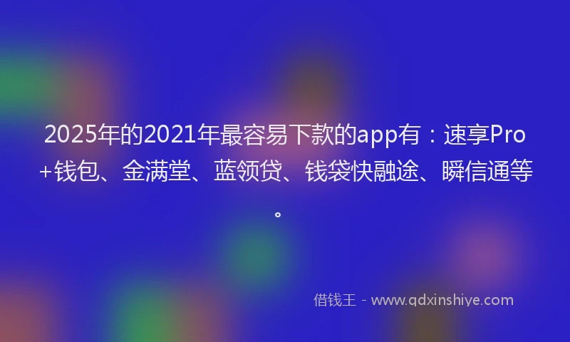 2025年的2021年最容易下款的app有：速享Pro+钱包、金满堂、蓝领贷、钱袋快融途、瞬信通等。