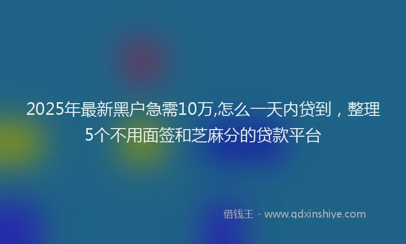 2025年最新黑户急需10万,怎么一天内贷到，整理5个不用面签和芝麻分的贷款平台