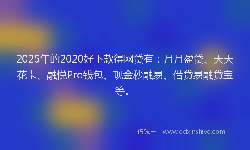 2025年的2020好下款得网贷有：月月盈贷、天天花卡、融悦Pro钱包、现金秒融易、借贷易融贷宝等。