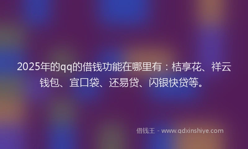 2025年的qq的借钱功能在哪里有：桔享花、祥云钱包、宜口袋、还易贷、闪银快贷等。