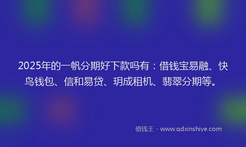 2025年的一帆分期好下款吗有：借钱宝易融、快鸟钱包、信和易贷、玥成租机、翡翠分期等。