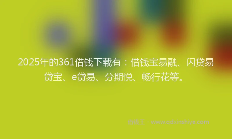 2025年的361借钱下载有：借钱宝易融、闪贷易贷宝、e贷易、分期悦、畅行花等。