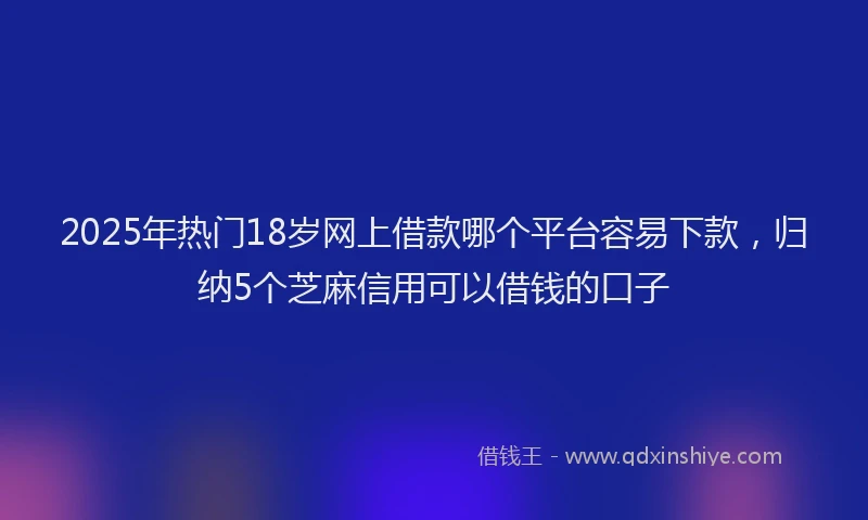 2025年热门18岁网上借款哪个平台容易下款，归纳5个芝麻信用可以借钱的口子
