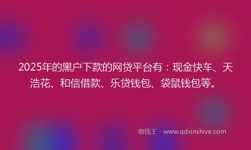 2025年的黑户下款的网贷平台有：现金快车、天浩花、和信借款、乐贷钱包、袋鼠钱包等。