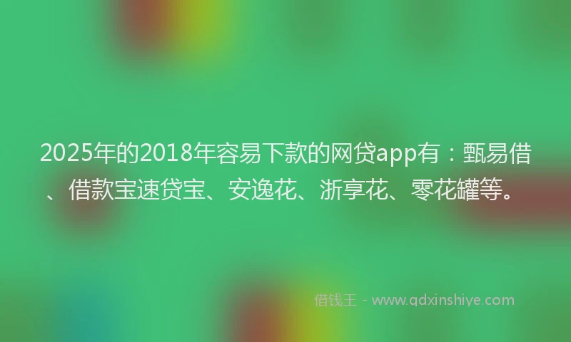 2025年的2018年容易下款的网贷app有：甄易借、借款宝速贷宝、安逸花、浙享花、零花罐等。