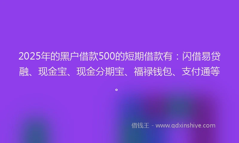 2025年的黑户借款500的短期借款有：闪借易贷融、现金宝、现金分期宝、福禄钱包、支付通等。
