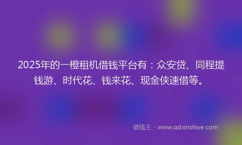2025年的一橙租机借钱平台有：众安贷、同程提钱游、时代花、钱来花、现金侠速借等。