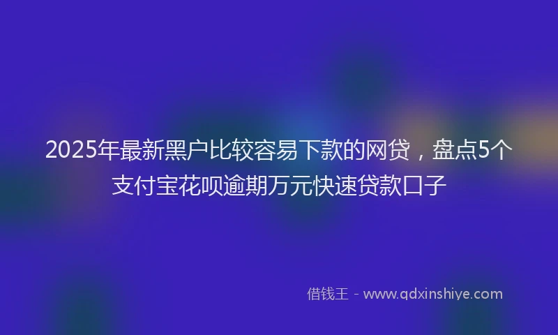 2025年最新黑户比较容易下款的网贷，盘点5个支付宝花呗逾期万元快速贷款口子