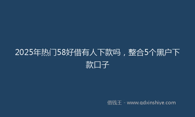 2025年热门58好借有人下款吗，整合5个黑户下款口子