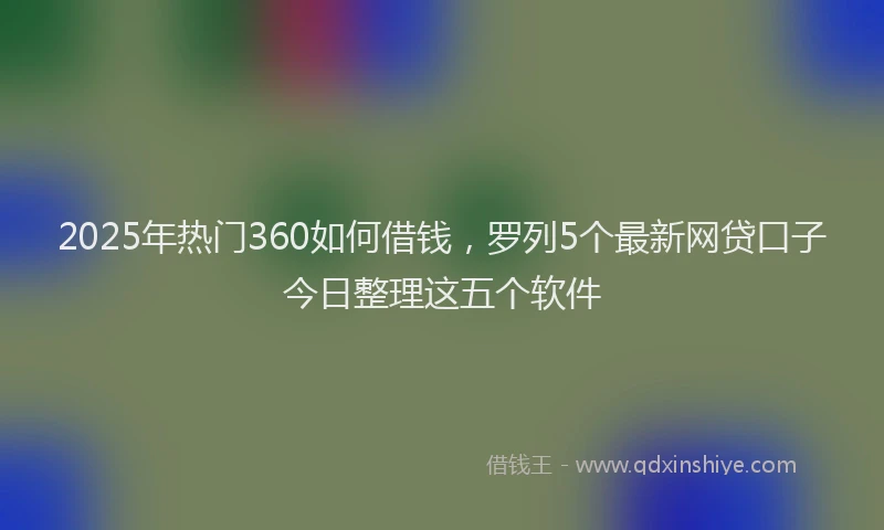 2025年热门360如何借钱，罗列5个最新网贷口子今日整理这五个软件