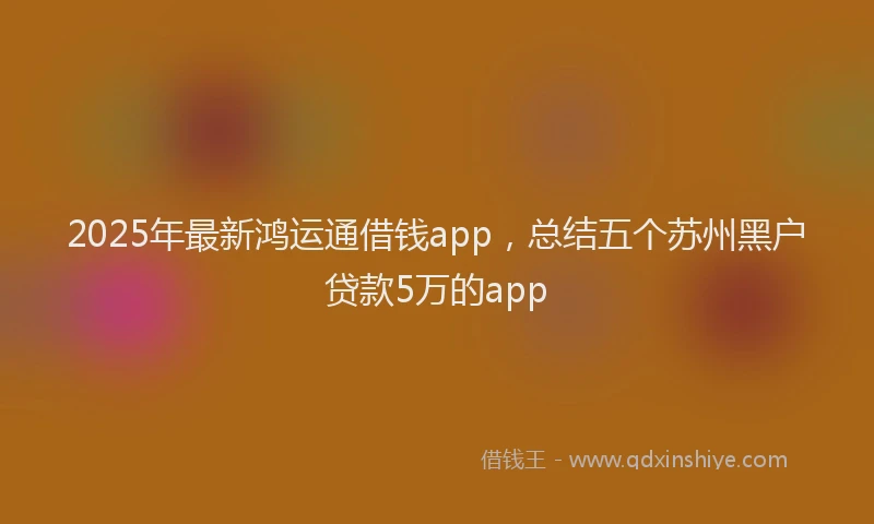 2025年最新鸿运通借钱app，总结五个苏州黑户贷款5万的app