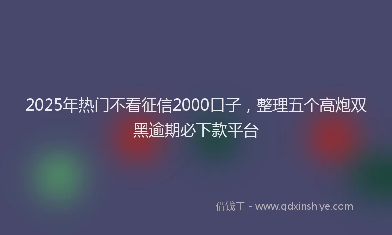 2025年热门不看征信2000口子，整理五个高炮双黑逾期必下款平台