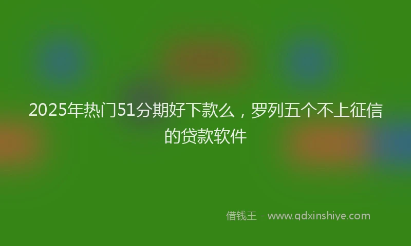2025年热门51分期好下款么，罗列五个不上征信的贷款软件