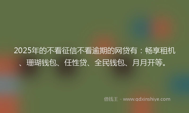 2025年的不看征信不看逾期的网贷有：畅享租机、珊瑚钱包、任性贷、全民钱包、月月开等。