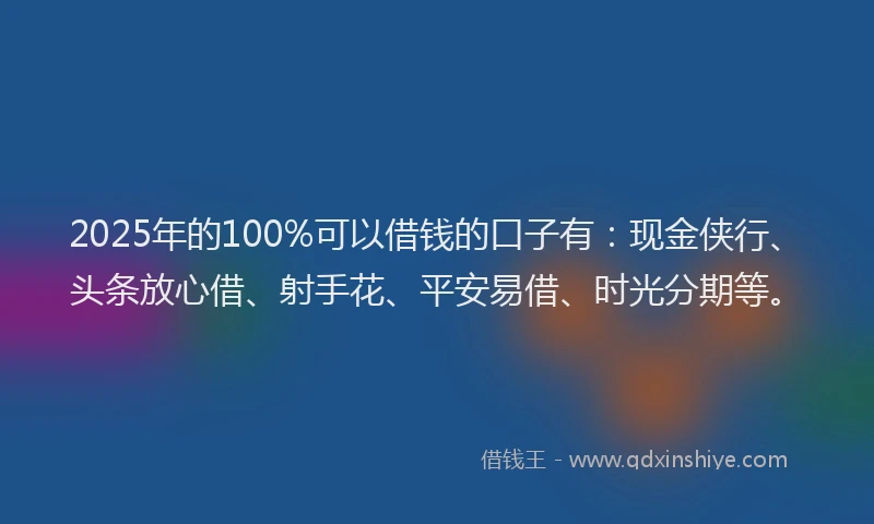 2025年的100%可以借钱的口子有：现金侠行、头条放心借、射手花、平安易借、时光分期等。