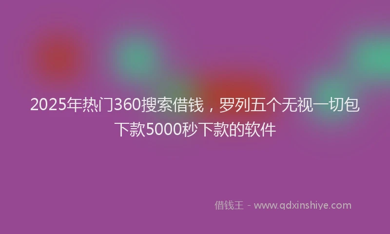 2025年热门360搜索借钱，罗列五个无视一切包下款5000秒下款的软件