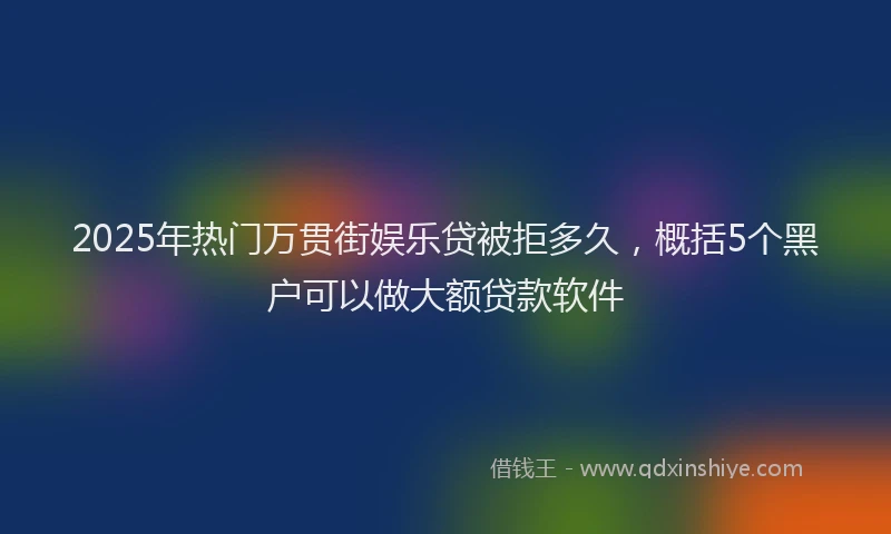 2025年热门万贯街娱乐贷被拒多久，概括5个黑户可以做大额贷款软件