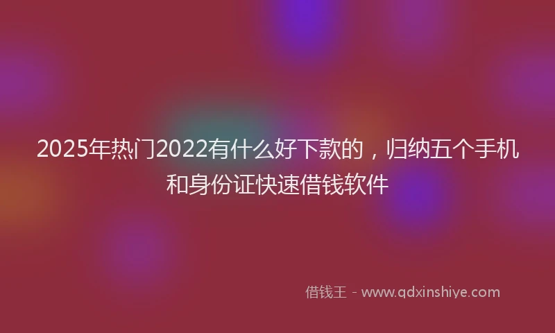 2025年热门2022有什么好下款的，归纳五个手机和身份证快速借钱软件
