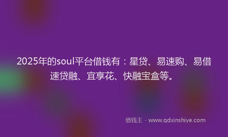 2025年的soul平台借钱有：星贷、易速购、易借速贷融、宜享花、快融宝盒等。