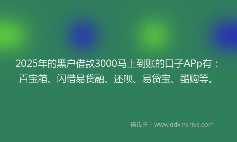 2025年的黑户借款3000马上到账的口子APp有：百宝箱、闪借易贷融、还呗、易贷宝、酷购等。