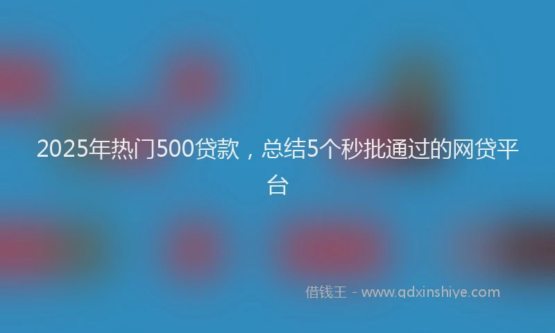 2025年热门500贷款，总结5个秒批通过的网贷平台