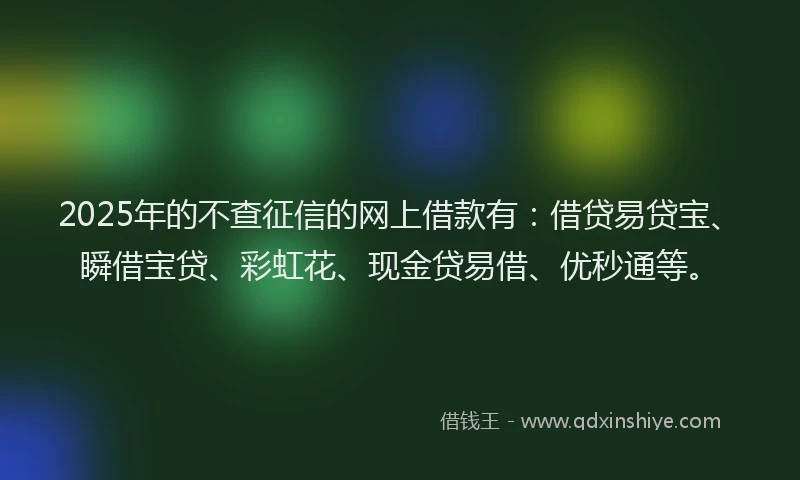2025年的不查征信的网上借款有:借贷易贷宝、瞬借宝贷、彩虹花、现金贷易借、优秒通等。