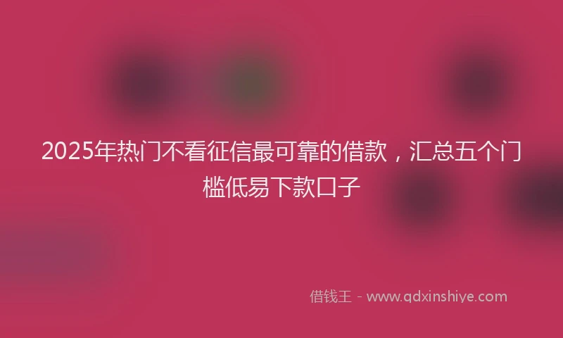 2025年热门不看征信最可靠的借款，汇总五个门槛低易下款口子