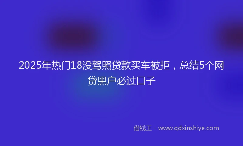 2025年热门18没驾照贷款买车被拒，总结5个网贷黑户必过口子