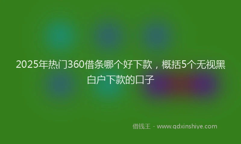 2025年热门360借条哪个好下款，概括5个无视黑白户下款的口子
