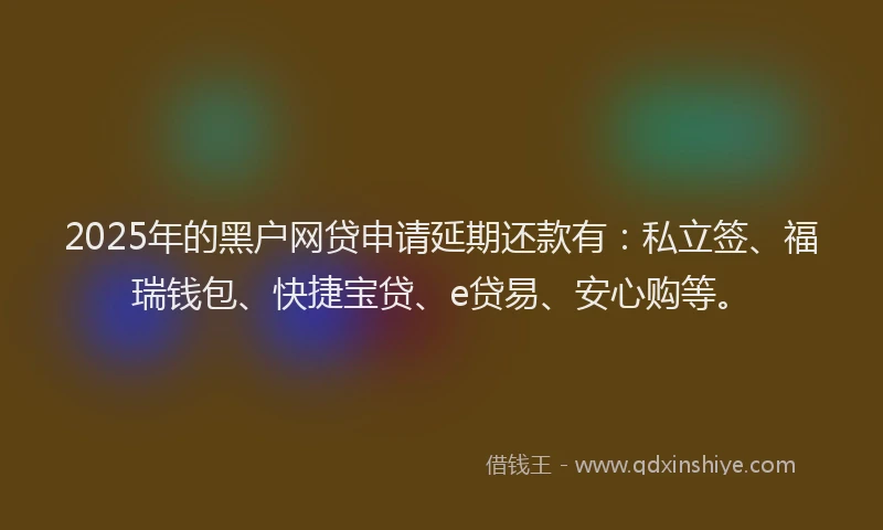 2025年的黑户网贷申请延期还款有：私立签、福瑞钱包、快捷宝贷、e贷易、安心购等。