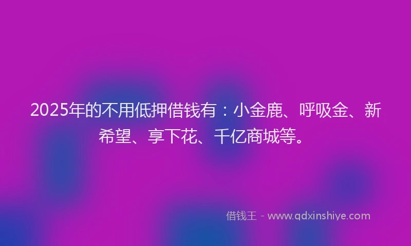 2025年的不用低押借钱有：小金鹿、呼吸金、新希望、享下花、千亿商城等。