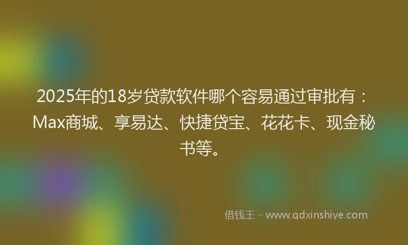 2025年的18岁贷款软件哪个容易通过审批有：Max商城、享易达、快捷贷宝、花花卡、现金秘书等。